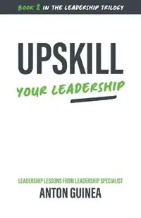 Upskill Your Leadership - Anton Guinea - Libro in lingua inglese - Rural Publishing Company - The Leadership Trilogy Hete Deal