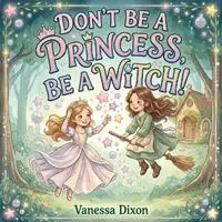 Tijdelijk Beschikbaar Don‘t Be A Princess, Be A Witch! A Picture Book About Friendship, Bravery and the Magic of Being Yourself - Vanessa Dixon - Libro in lingua inglese - V M Dixon Publishing -