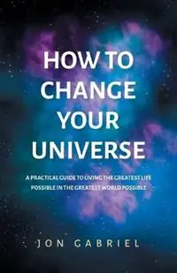 Flitsaanbieding How to Change Your Universe A practical guide to living the greatest life possible - in the greatest world possible - Jon Gabriel - Libro in lingua inglese - Gabriel Method Pty Ltd -