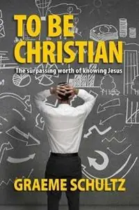 To Be Christian The surpassing worth of knowing Jesus - Graeme Schultz - Libro in lingua inglese - Gobsmacked Publishing - Gratis Retour