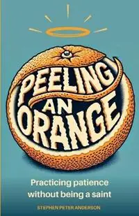 Peeling an Orange Practicing patience without being a saint. - Stephen Peter Anderson - Libro in lingua inglese - Zulu Alpha Press - Laatste Kans