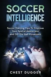 Soccer Intelligence Soccer Training Tips To Improve Your Spatial Awareness and Intelligence In Soccer - Chest Dugger - Libro in lingua inglese - Abiprod Pty Ltd - Actieprijs