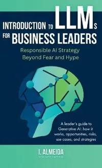 Bestseller Introduction to Large Language Models for Business Leaders Responsible AI Strategy Beyond Fear and Hype - I Almeida - Libro in lingua inglese - Now Next Later AI - Byte-Sized Learning