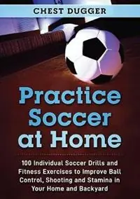 Lage Kosten Practice Soccer At Home 100 Individual Soccer Drills and Fitness Exercises to Improve Ball Control, Shooting and Stamina In Your Home and Backyard - Chest Dugger - Libro in lingua inglese - Abiprod Pty Ltd -