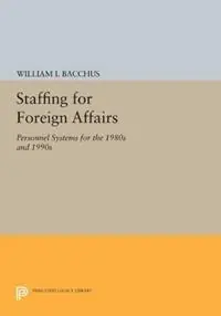Staffing For Foreign Affairs Personnel Systems for the 1980s and 1990s - William I. Bacchus - Libro in lingua inglese - Princeton University Press - Princeton Legacy Library Nieuw