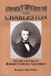 Adirondack Bridgebuilder From Charleston The Life and Times of Robert Cogdell Gilchrist - Rosemary Miner Pelkey - Libro in lingua inglese - North Country Books - Koopje