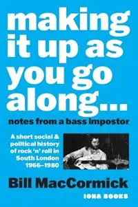 Making it up as you go along Notes from a Bass Impostor or A Short Social & Political History of Rock ‘n’ Roll in South London, 1966 -1980 - Bill MacCormick - Libro in lingua inglese - Iona Books - Gecertificeerd