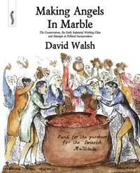 Making Angels in Marble The Conservatives, the Early Industrial Working Class and Attempts at Political Incorporation - David Walsh - Libro in lingua inglese - Breviary Stuff Publications - Bestseller