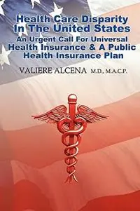 Health Care in the United States an Urgent Call for Universal Health Insurance and A Public Health Insurance Plan - Valiere Alcena M.D.M.A.C.P. - Libro in lingua inglese - Valiere Alcena M.D.M.A.C.P. - Betrouwbaar