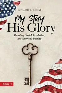 My Story, His Glory Decoding Daniel, Revelation, and America‘s Destiny - Nathaniel X Arnold - Libro in lingua inglese - His Glory Publishing, LLC - Direct Verzonden