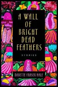 A Wall of Bright Dead Feathers Stories - Babette Fraser Hale - Libro in lingua inglese - Winedale Publishing, U.S. - Nu Kopen