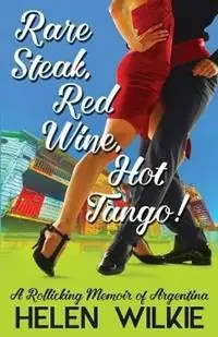 Rare Steak, Red Wine, Hot Tango! A Rollicking Memoir of Argentina - Helen Wilkie - Libro in lingua inglese - MHW Communications - Laatste Versie