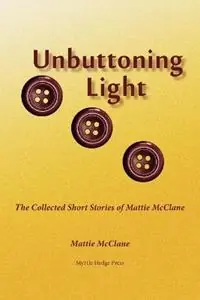 Unbuttoning Light The Collected Short Stories of Mattie McClane - Mattie McClane - Libro in lingua inglese - Myrtle Hedge Press - Merkproduct