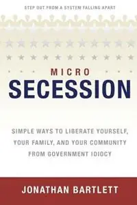 MicroSecession Simple Ways to Liberate Yourself, Your Family and Your Community from Government Idiocy - Jonathan L Bartlett - Libro in lingua inglese - Bartlett Publishing - Op = Op