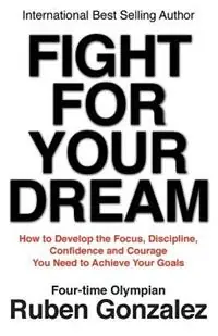 Fight for Your Dream How to Develop the Focus, Discipline, Confidence and Courage You Need to Achieve Your Goals - Ruben Gonzalez - Libro in lingua inglese - Olympia Press Ltd. - Gereduceerde Prijs