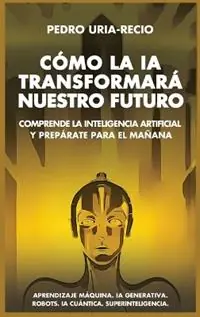 Weekendaanbieding Cómo la IA Transformará Nuestro Futuro Comprende la Inteligencia Artificial y Prepárate para el Mañana. Aprendizaje Máquina. IA Generativa. Robots. IA Cuántica. Superinteligencia. - Pedro Uría-Recio - Libro in lingua inglese - Pedro Uria-Recio -