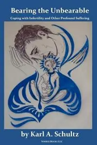 Bearing the Unbearable Coping with Infertility and Other Profound Suffering, or What to Do When Taking Charge of Your Fertility Fails - Karl A Schulz - Libro in lingua inglese - Nimble Books - Direct Beschikbaar
