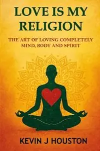 Love Is My Religion The Art of Loving Completely - Mind, Body, and Spirit - Kevin J Houston - Libro in lingua inglese - K & K Houston Services, LLC - Direct Beschikbaar