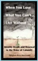 When You Lose What You Can‘t Live Without Identity Death & Renewal in the Wake of Calamity - Stephen Rich Merriman - Libro in lingua inglese - Four Rivers Press - Premium