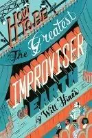 Finale Uitverkoop How to be the Greatest Improviser on Earth - Will Hines - Libro in lingua inglese - Pretty Great Publishing -