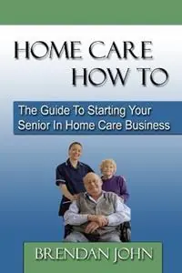 HOME CARE HOW TO - The Guide To Starting Your Senior In Home Care Business - Brendan John - Libro in lingua inglese - Acacia Publishing - Direct Beschikbaar