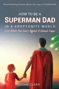 Gratis Retour How To Be A Superman Dad In A Kryptonite World Even When You Can‘t Afford A Decent Cape - John Clark - Libro in lingua inglese - Guiding Light Books, LLC -
