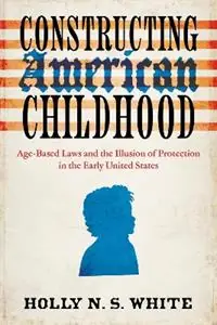 Constructing American Childhood Age-Based Laws and the Illusion of Protection in the Early United States - Holly N. S. White - Libro in lingua inglese - University of Virginia Press - Premium