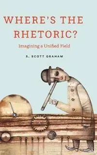 Where‘s the Rhetoric? Imagining a Unified Field - S Scott Graham - Libro in lingua inglese - Ohio State University Press - Must-Have