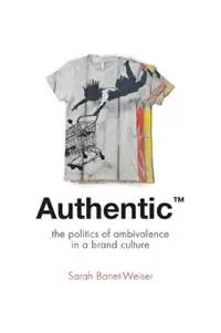 Authentic™ The Politics of Ambivalence in a Brand Culture - Sarah Banet-Weiser - Libro in lingua inglese - New York University Press - Critical Cultural Communication Premium